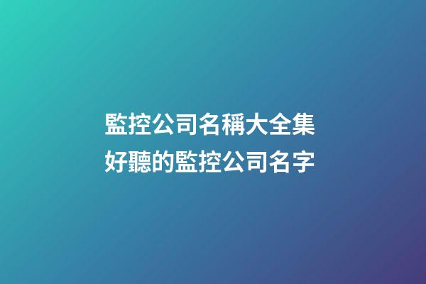 監控公司名稱大全集 好聽的監控公司名字-第1張-公司起名-玄機派